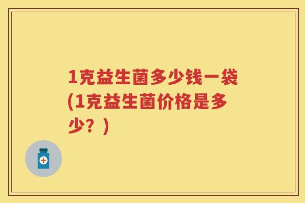 1克益生菌多少钱一袋(1克益生菌价格是多少?) 1克益生菌多少钱一袋(1克益生菌价格是多少?)