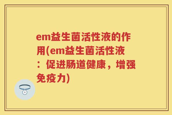 em益生菌活性液的作用(em益生菌活性液:促进肠道健康,增强力) em益生菌活性液的作用(em益生菌活性液:促进肠道健康,增强力)