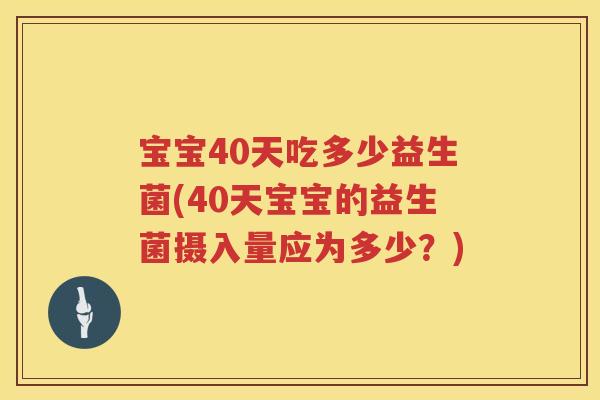 宝宝40天吃多少益生菌(40天宝宝的益生菌摄入量应为多少?) 宝宝40天吃多少益生菌(40天宝宝的益生菌摄入量应为多少?)