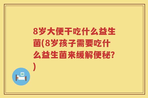 8岁大便干吃什么益生菌(8岁孩子需要吃什么益生菌来缓解？)