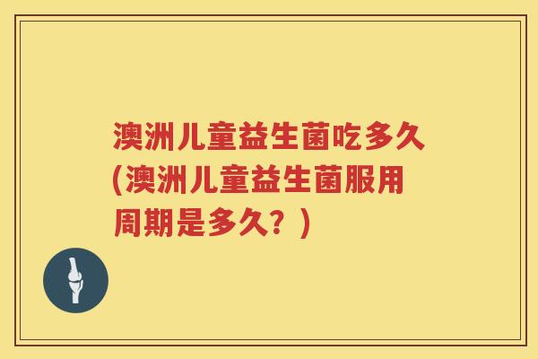 澳洲儿童益生菌吃多久(澳洲儿童益生菌服用周期是多久?) 澳洲儿童益生菌吃多久(澳洲儿童益生菌服用周期是多久?)