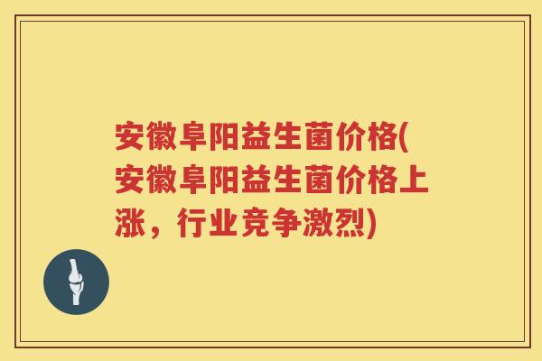 安徽阜阳益生菌价格(安徽阜阳益生菌价格上涨,行业竞争激烈) 安徽阜阳益生菌价格(安徽阜阳益生菌价格上涨,行业竞争激烈)