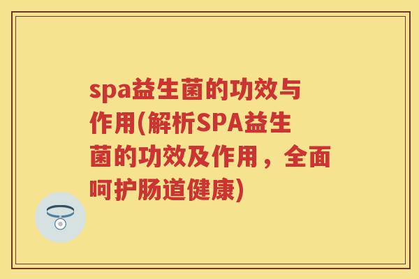 spa益生菌的功效与作用(解析SPA益生菌的功效及作用,全面呵护肠道健康) spa益生菌的功效与作用(解析SPA益生菌的功效及作用,全面呵护肠道健康)