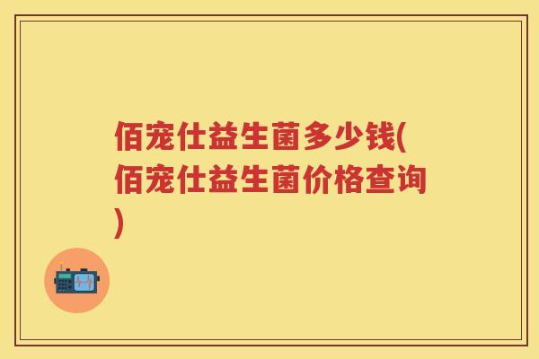 佰宠仕益生菌多少钱(佰宠仕益生菌价格查询)