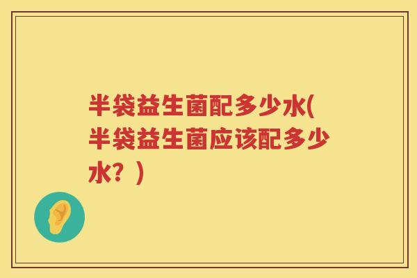 半袋益生菌配多少水(半袋益生菌应该配多少水?) 半袋益生菌配多少水(半袋益生菌应该配多少水?)