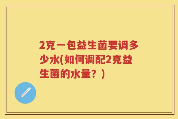 2克一包益生菌要调多少水(如何调配2克益生菌的水量？)
