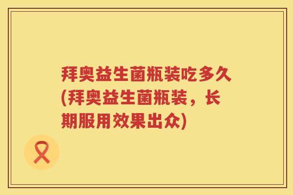 拜奥益生菌瓶装吃多久(拜奥益生菌瓶装,长期服用效果出众) 拜奥益生菌瓶装吃多久(拜奥益生菌瓶装,长期服用效果出众)