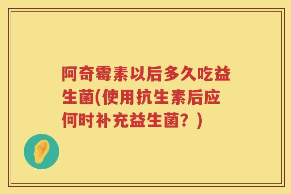 阿奇霉素以后多久吃益生菌(使用抗生素后应何时补充益生菌?) 阿奇霉素以后多久吃益生菌(使用抗生素后应何时补充益生菌?)