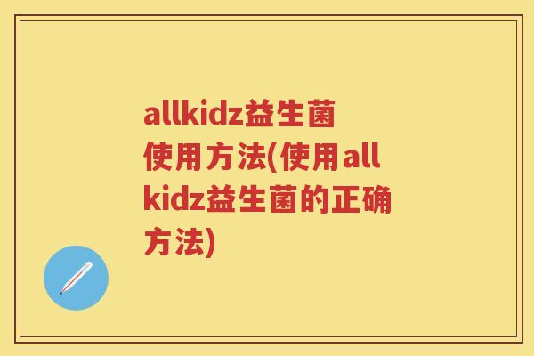 allkidz益生菌使用方法(使用allkidz益生菌的正确方法) allkidz益生菌使用方法(使用allkidz益生菌的正确方法)
