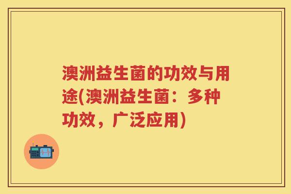 澳洲益生菌的功效与用途(澳洲益生菌:多种功效,广泛应用) 澳洲益生菌的功效与用途(澳洲益生菌:多种功效,广泛应用)