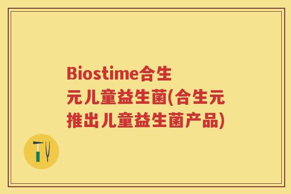 Biostime合生元儿童益生菌(合生元推出儿童益生菌产品)