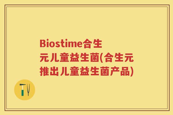 Biostime合生元儿童益生菌(合生元推出儿童益生菌产品) Biostime合生元儿童益生菌(合生元推出儿童益生菌产品)