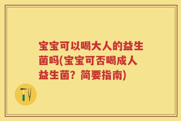 宝宝可以喝大人的益生菌吗(宝宝可否喝成人益生菌?简要指南) 宝宝可以喝大人的益生菌吗(宝宝可否喝成人益生菌?简要指南)