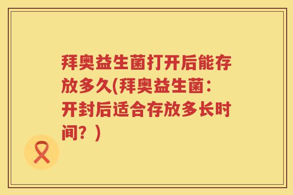 拜奥益生菌打开后能存放多久(拜奥益生菌：开封后适合存放多长时间？)