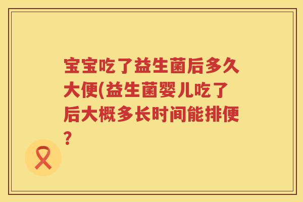 宝宝吃了益生菌后多久大便(益生菌婴儿吃了后大概多长时间能排便？