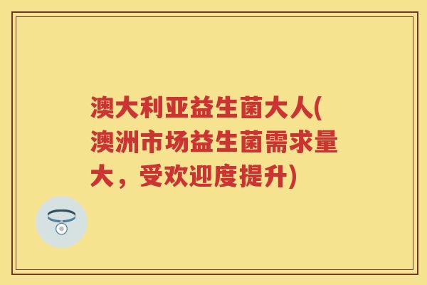 澳大利亚益生菌大人(澳洲市场益生菌需求量大,受欢迎度提升) 澳大利亚益生菌大人(澳洲市场益生菌需求量大,受欢迎度提升)