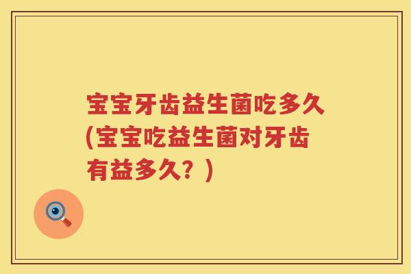 宝宝牙齿益生菌吃多久(宝宝吃益生菌对牙齿有益多久?) 宝宝牙齿益生菌吃多久(宝宝吃益生菌对牙齿有益多久?)