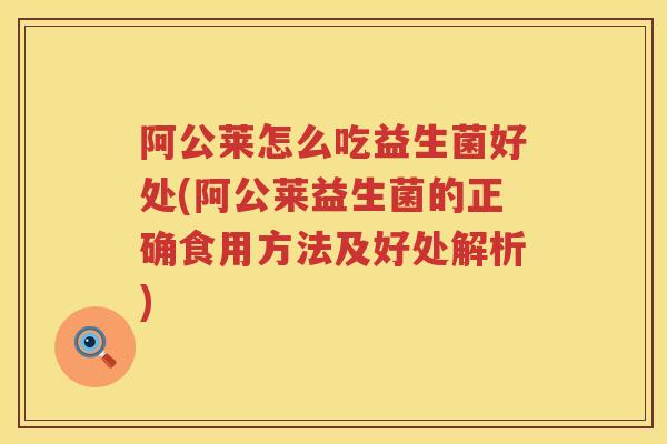 阿公莱怎么吃益生菌好处(阿公莱益生菌的正确食用方法及好处解析) 阿公莱怎么吃益生菌好处(阿公莱益生菌的正确食用方法及好处解析)
