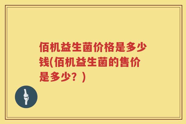 佰机益生菌价格是多少钱(佰机益生菌的售价是多少?) 佰机益生菌价格是多少钱(佰机益生菌的售价是多少?)