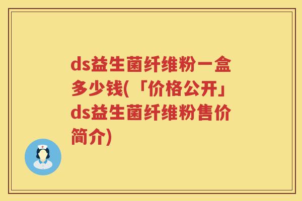 ds益生菌纤维粉一盒多少钱(「价格公开」ds益生菌纤维粉售价简介) ds益生菌纤维粉一盒多少钱(「价格公开」ds益生菌纤维粉售价简介)
