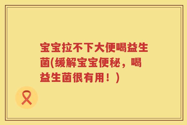 宝宝拉不下大便喝益生菌(缓解宝宝,喝益生菌很有用!) 宝宝拉不下大便喝益生菌(缓解宝宝,喝益生菌很有用!)