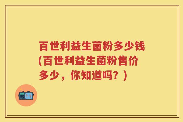 百世利益生菌粉多少钱(百世利益生菌粉售价多少,你知道吗?) 百世利益生菌粉多少钱(百世利益生菌粉售价多少,你知道吗?)