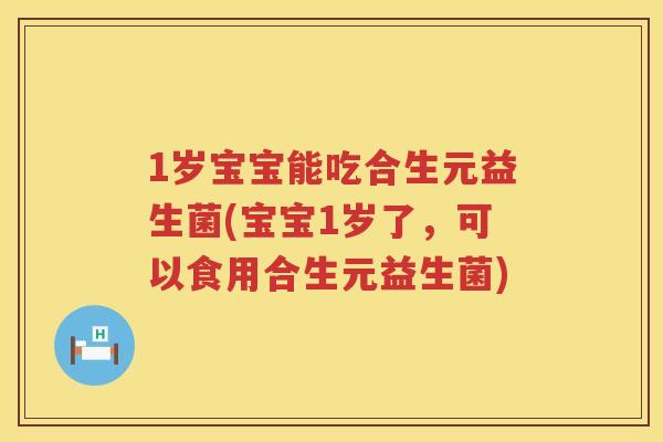 1岁宝宝能吃合生元益生菌(宝宝1岁了,可以食用合生元益生菌) 1岁宝宝能吃合生元益生菌(宝宝1岁了,可以食用合生元益生菌)