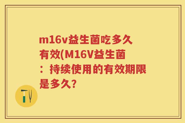 m16v益生菌吃多久有效(M16V益生菌：持续使用的有效期限是多久？