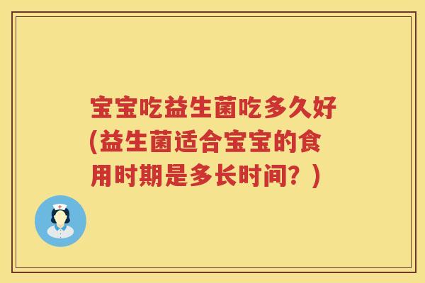 宝宝吃益生菌吃多久好(益生菌适合宝宝的食用时期是多长时间?) 宝宝吃益生菌吃多久好(益生菌适合宝宝的食用时期是多长时间?)