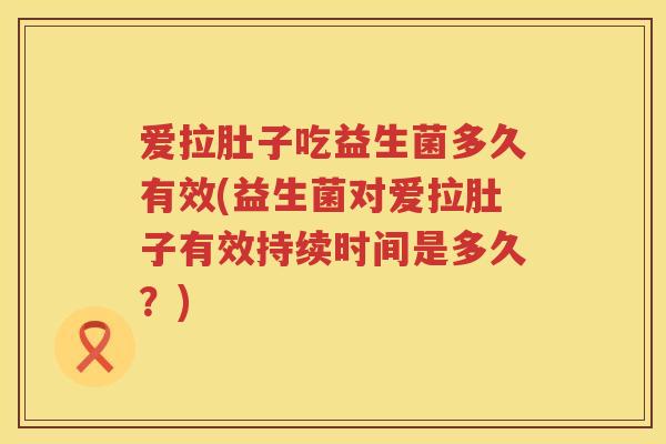 爱拉肚子吃益生菌多久有效(益生菌对爱拉肚子有效持续时间是多久?) 爱拉肚子吃益生菌多久有效(益生菌对爱拉肚子有效持续时间是多久?)
