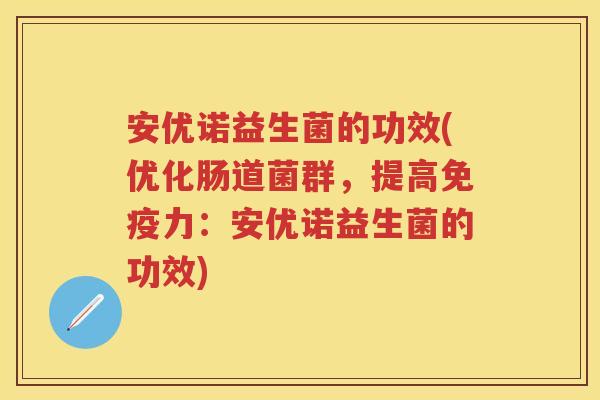 安优诺益生菌的功效(优化肠道菌群,提高力:安优诺益生菌的功效) 安优诺益生菌的功效(优化肠道菌群,提高力:安优诺益生菌的功效)