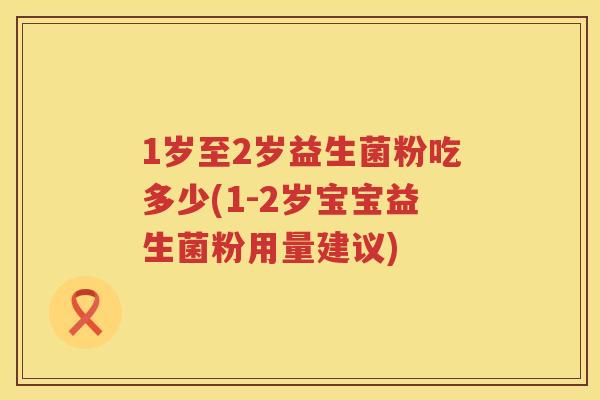 1岁至2岁益生菌粉吃多少(1-2岁宝宝益生菌粉用量建议) 1岁至2岁益生菌粉吃多少(1-2岁宝宝益生菌粉用量建议)
