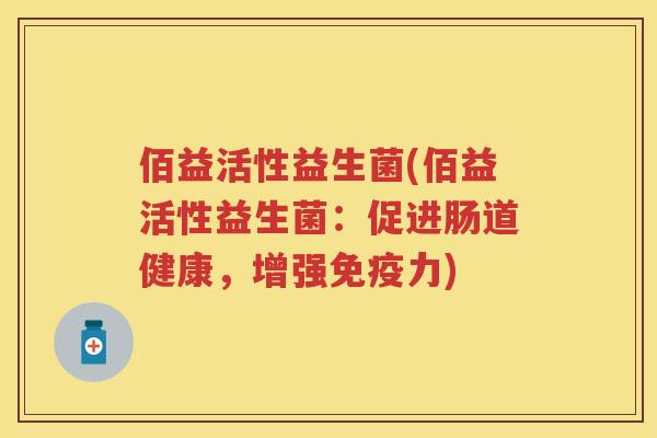 佰益活性益生菌(佰益活性益生菌:促进肠道健康,增强力) 佰益活性益生菌(佰益活性益生菌:促进肠道健康,增强力)