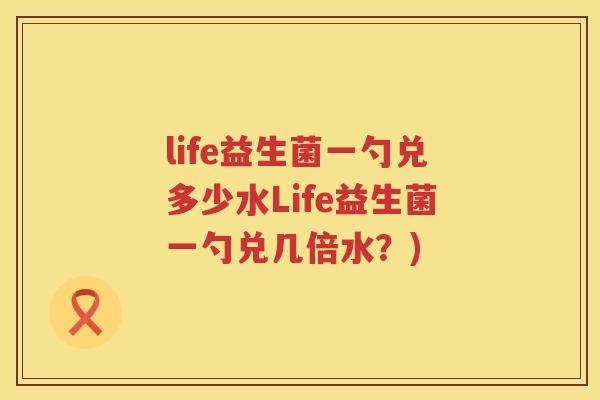 life益生菌一勺兑多少水Life益生菌一勺兑几倍水?) life益生菌一勺兑多少水Life益生菌一勺兑几倍水?)