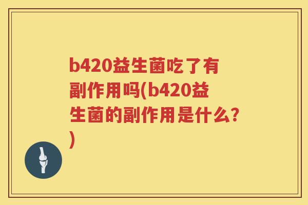 b420益生菌吃了有副作用吗(b420益生菌的副作用是什么?) b420益生菌吃了有副作用吗(b420益生菌的副作用是什么?)