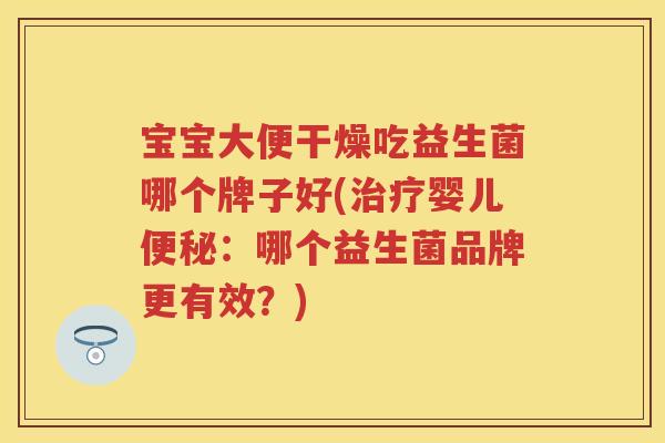 宝宝大便干燥吃益生菌哪个牌子好(婴儿：哪个益生菌品牌更有效？)