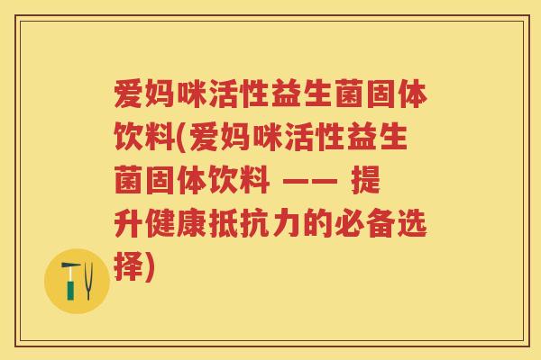 爱妈咪活性益生菌固体饮料(爱妈咪活性益生菌固体饮料 —— 提升健康的必备选择)