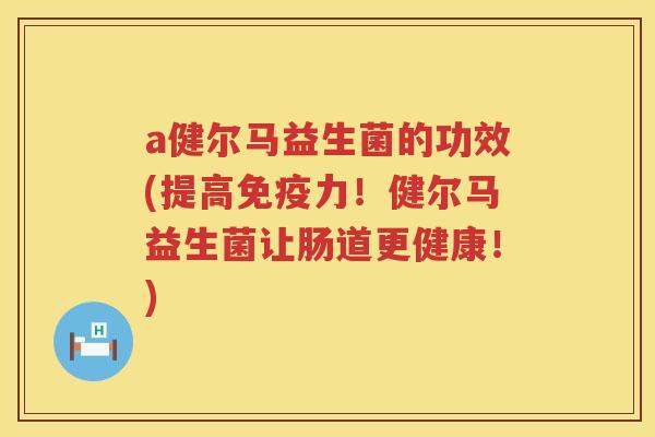 a健尔马益生菌的功效(提高力!健尔马益生菌让肠道更健康!) a健尔马益生菌的功效(提高力!健尔马益生菌让肠道更健康!)