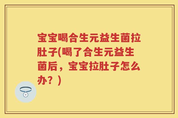 宝宝喝合生元益生菌拉肚子(喝了合生元益生菌后，宝宝拉肚子怎么办？)