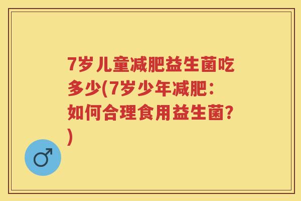 7岁儿童益生菌吃多少(7岁少年:如何合理食用益生菌?) 7岁儿童益生菌吃多少(7岁少年:如何合理食用益生菌?)