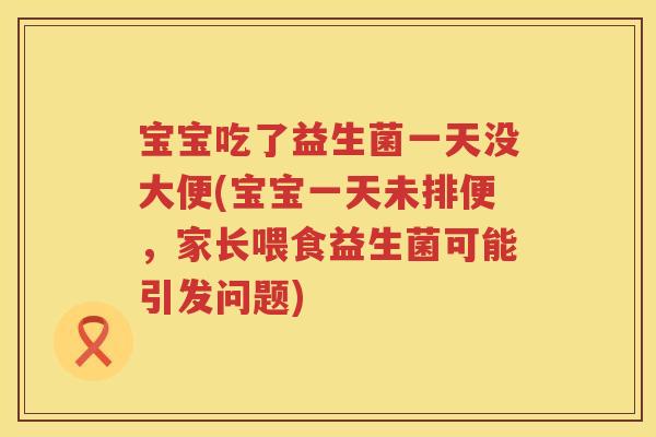 宝宝吃了益生菌一天没大便(宝宝一天未排便,家长喂食益生菌可能引发问题) 宝宝吃了益生菌一天没大便(宝宝一天未排便,家长喂食益生菌可能引发问题)