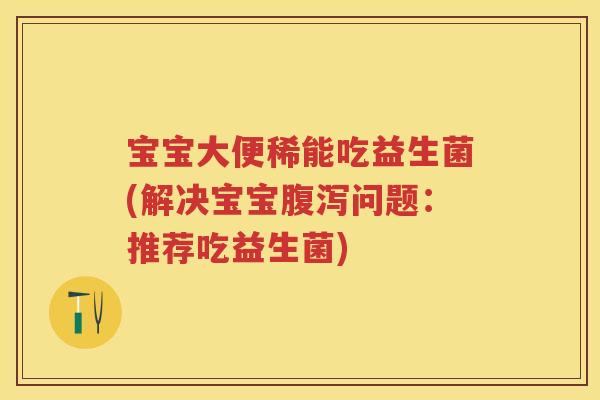 宝宝大便稀能吃益生菌(解决宝宝问题:推荐吃益生菌) 宝宝大便稀能吃益生菌(解决宝宝问题:推荐吃益生菌)