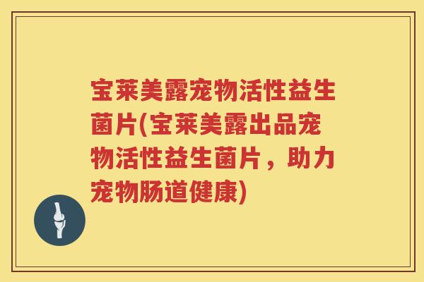 宝莱美露宠物活性益生菌片(宝莱美露出品宠物活性益生菌片,助力宠物肠道健康) 宝莱美露宠物活性益生菌片(宝莱美露出品宠物活性益生菌片,助力宠物肠道健康)