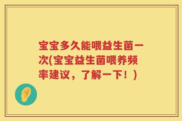 宝宝多久能喂益生菌一次(宝宝益生菌喂养频率建议,了解一下!) 宝宝多久能喂益生菌一次(宝宝益生菌喂养频率建议,了解一下!)