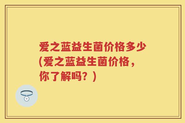 爱之蓝益生菌价格多少(爱之蓝益生菌价格,你了解吗?) 爱之蓝益生菌价格多少(爱之蓝益生菌价格,你了解吗?)