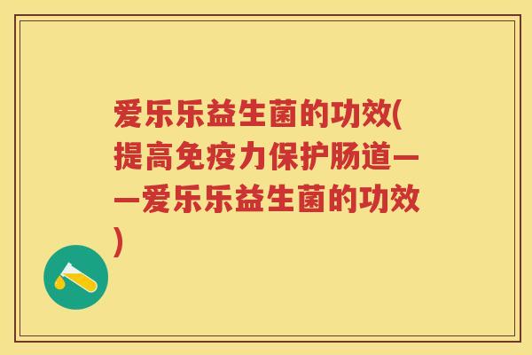 爱乐乐益生菌的功效(提高力保护肠道——爱乐乐益生菌的功效) 爱乐乐益生菌的功效(提高力保护肠道——爱乐乐益生菌的功效)