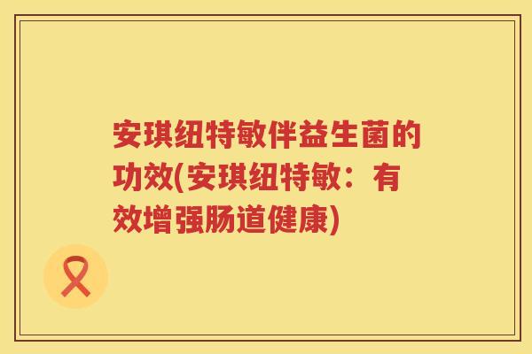 安琪纽特敏伴益生菌的功效(安琪纽特敏：有效增强肠道健康)