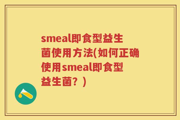 smeal即食型益生菌使用方法(如何正确使用smeal即食型益生菌?) smeal即食型益生菌使用方法(如何正确使用smeal即食型益生菌?)