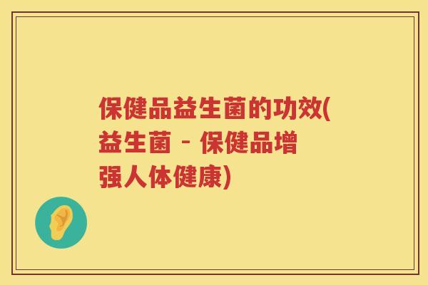 保健品益生菌的功效(益生菌 - 保健品增强人体健康) 保健品益生菌的功效(益生菌 - 保健品增强人体健康)