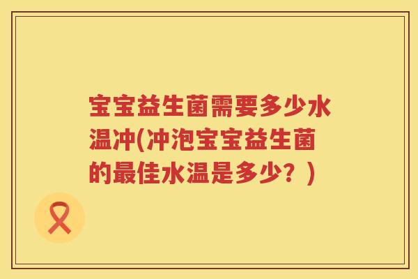 宝宝益生菌需要多少水温冲(冲泡宝宝益生菌的佳水温是多少?) 宝宝益生菌需要多少水温冲(冲泡宝宝益生菌的佳水温是多少?)